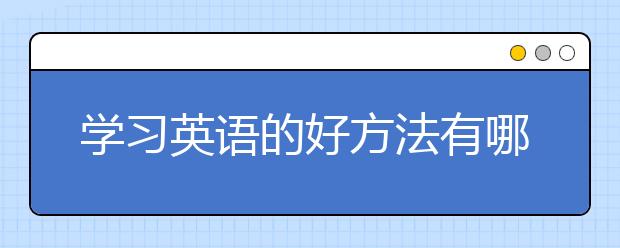 学习英语的好方法有哪些？如何学好英语？