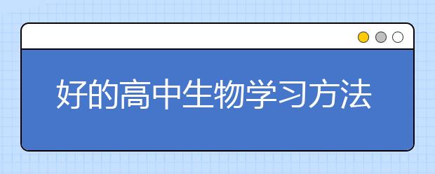 好的高中生物学习方法有哪些？如何提高生物学习成绩？