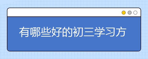 有哪些好的初三学习方法？初三怎样快速提高成绩？