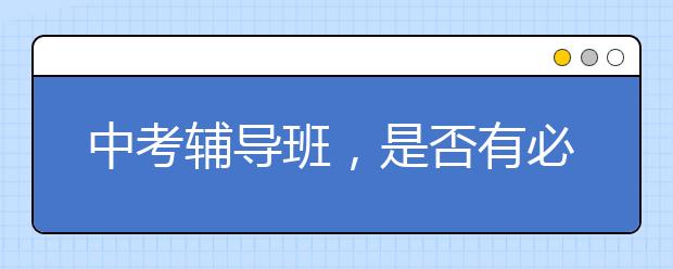 中考辅导班，是否有必要给孩子报中考辅导班？