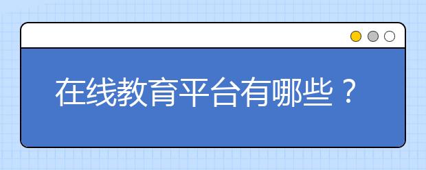 在线教育平台有哪些？在线教育平台哪个好？