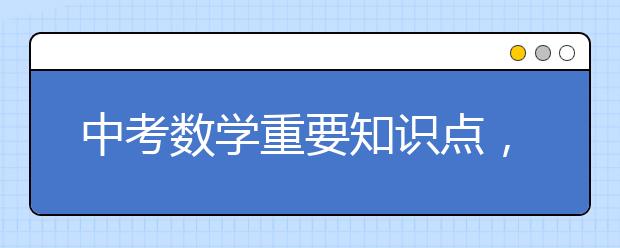 中考数学重要知识点，中考数学重点考什么？