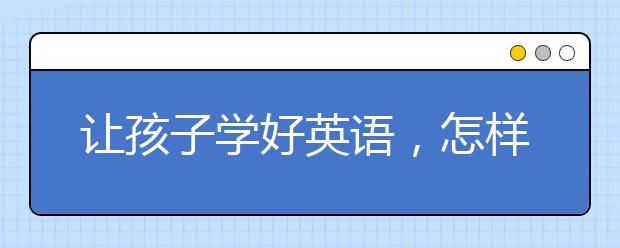 让孩子学好英语，怎样让孩子快乐学英语？