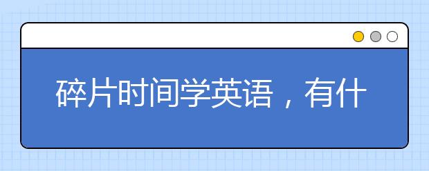 碎片时间学英语，有什么好的英语软件推荐？