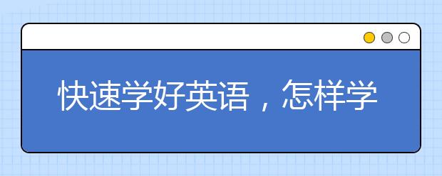 快速学好英语，怎样学英语最快最有效?