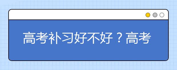 高考补习好不好？高考补习靠谱吗？