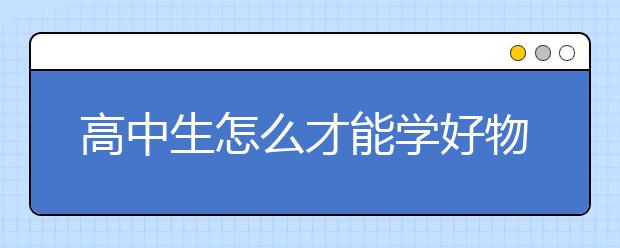 高中生怎么才能学好物理？高中物理学习方法与技巧