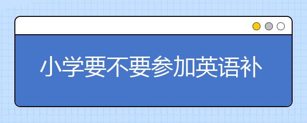 小学要不要参加英语补习班？怎样培养孩子学习英语的能力?