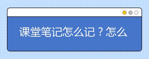 课堂笔记怎么记？怎么做好课堂笔记？