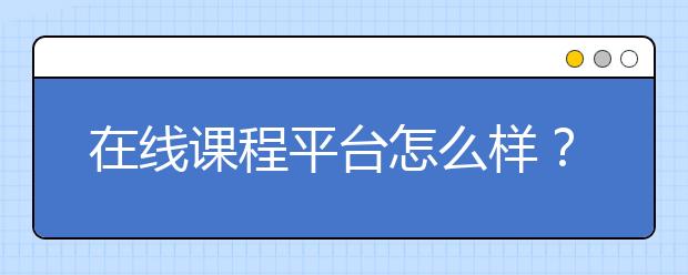 在线课程平台怎么样？在线课程怎么选？