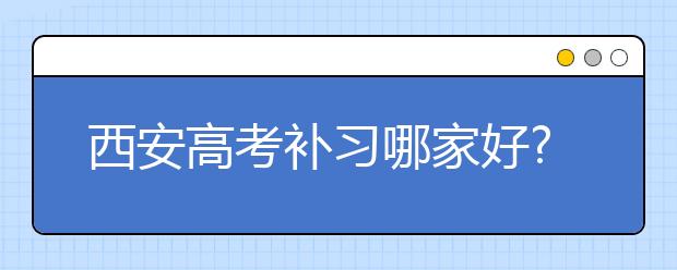 西安高考补习哪家好?西安高考补习价格