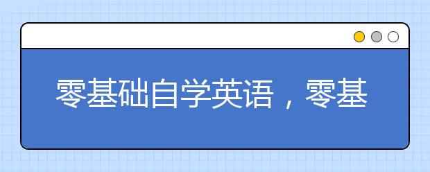 零基础自学英语，零基础怎么自学英语最有效？