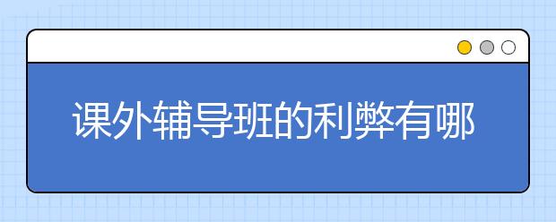 课外辅导班的利弊有哪些？如何选择课外辅导班？