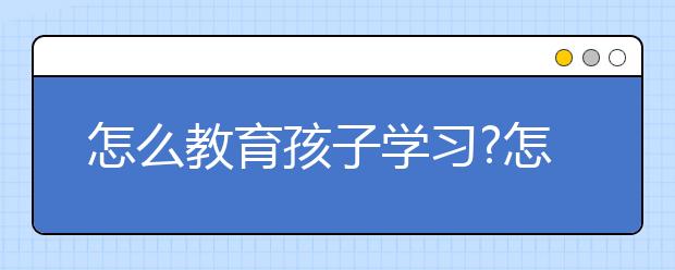 怎么教育孩子学习?怎么让孩子爱上学习？