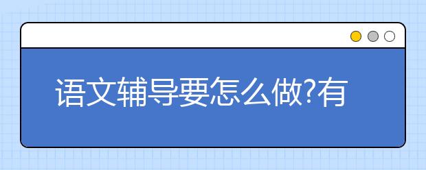 语文辅导要怎么做?有什么要注意的?