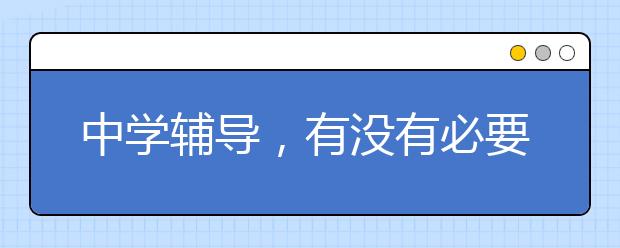 中学辅导，有没有必要为孩子报名中学辅导班？