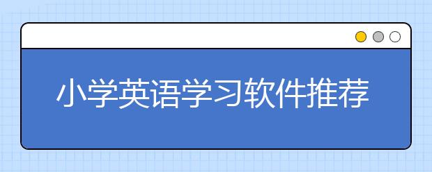 小学英语学习软件推荐，有哪些适合小学英语学习的软件？