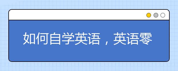 如何自学英语，英语零基础怎么自学？