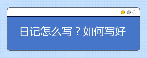 日记怎么写？如何写好日记？