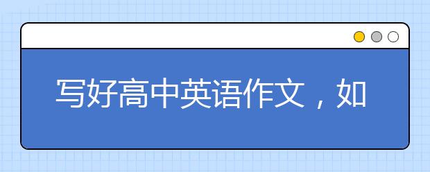 写好高中英语作文，如何写出高分的高考英语作文？