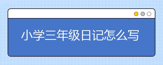 小学三年级日记怎么写？家长怎么指导孩子写日记？