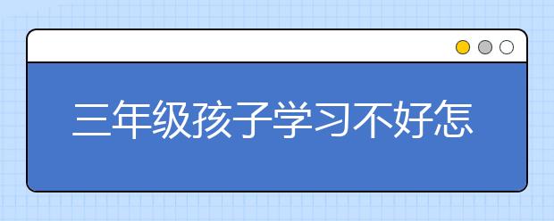 三年级孩子学习不好怎么办？怎么提高孩子学习成绩？