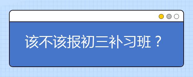 该不该报初三补习班？家长如何帮助孩子提高成绩？