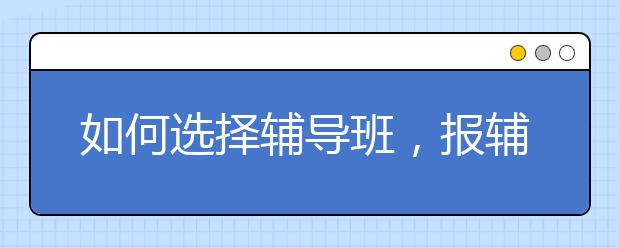 如何选择辅导班，报辅导班需要注意什么问题？