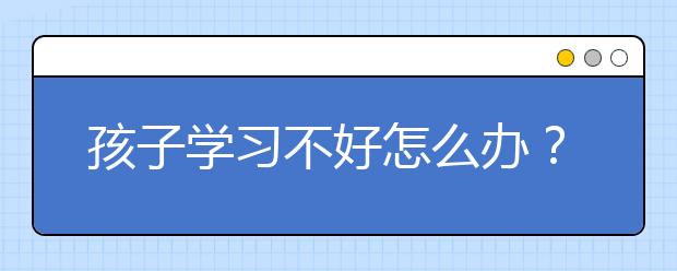 孩子学习不好怎么办？怎么引导孩子学习？