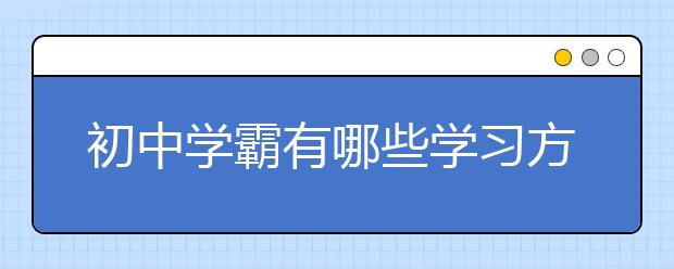 初中学霸有哪些学习方法？初中学习方法与技巧