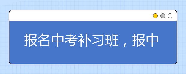 报名中考补习班，报中考补习班的利弊是什么？