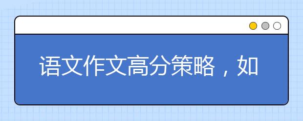 语文作文高分策略，如何在考试中写出高分作文？