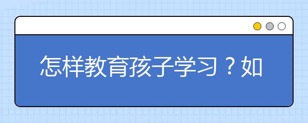 怎样教育孩子学习？如何教育孩子养成好的学习习惯？