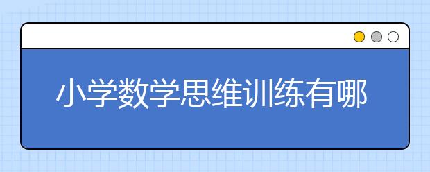 小学数学思维训练有哪些特点？怎么进行小学数学思维训练？