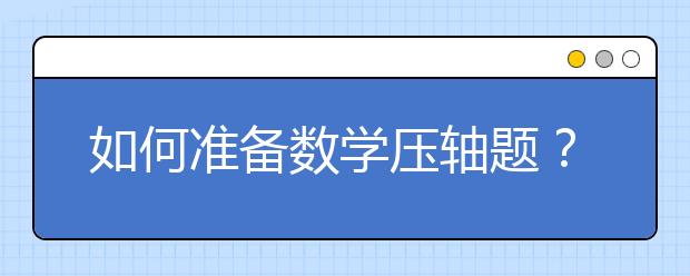 如何准备数学压轴题？怎样高效做出中考数学压轴题？