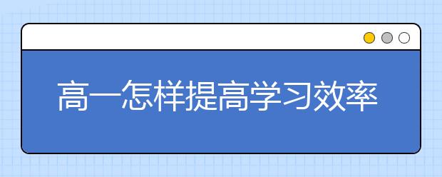 高一怎样提高学习效率？高一学习方法与技巧