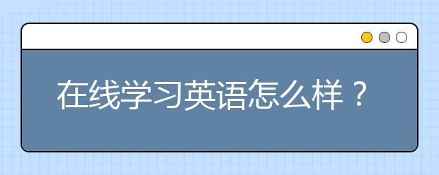 在线学习英语怎么样？在线英语机构怎么选？