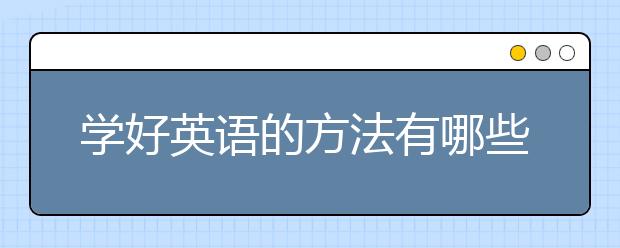 学好英语的方法有哪些?英语怎么才能学好？