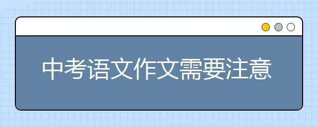 中考语文作文需要注意什么？如何写好中考语文作文？