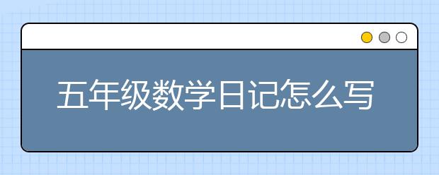 五年级数学日记怎么写？写数学日记有什么作用？