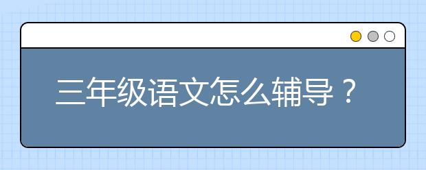 三年级语文怎么辅导？如何提高三年级语文？