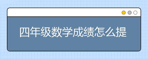 四年級數(shù)學成績怎么提升？四年級數(shù)學有哪些內(nèi)容？