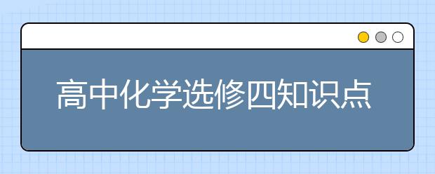 高中化学选修四知识点归纳，高中化学选修四重难点