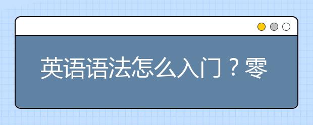 英语语法怎么入门？零基础如何英语语法入门？