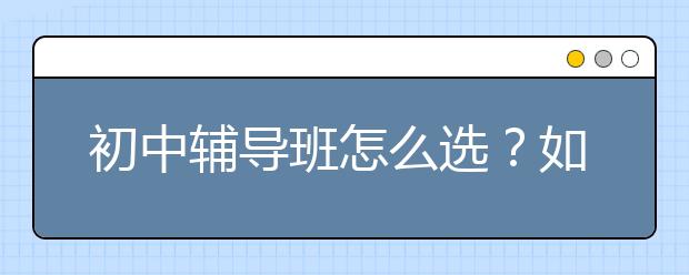 初中辅导班怎么选？如何选择合适的初中辅导班？