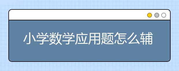 小学数学应用题怎么辅导？如何解决小学数学应用题？