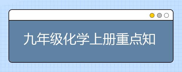 九年级化学上册重点知识，九年级化学上册知识点归纳