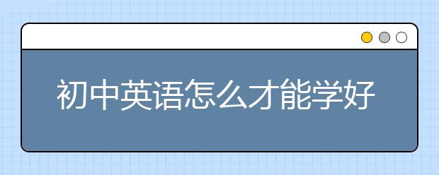 初中英语怎么才能学好？初中英语如何提高？