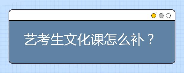 藝考生文化課怎么補？如何提高文化課成績？