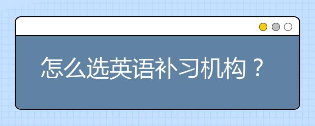 怎么选英语补习机构？英语补习哪个机构好？